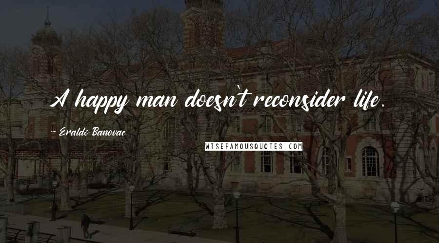 Eraldo Banovac Quotes: A happy man doesn't reconsider life.