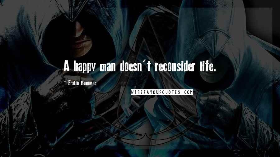 Eraldo Banovac Quotes: A happy man doesn't reconsider life.