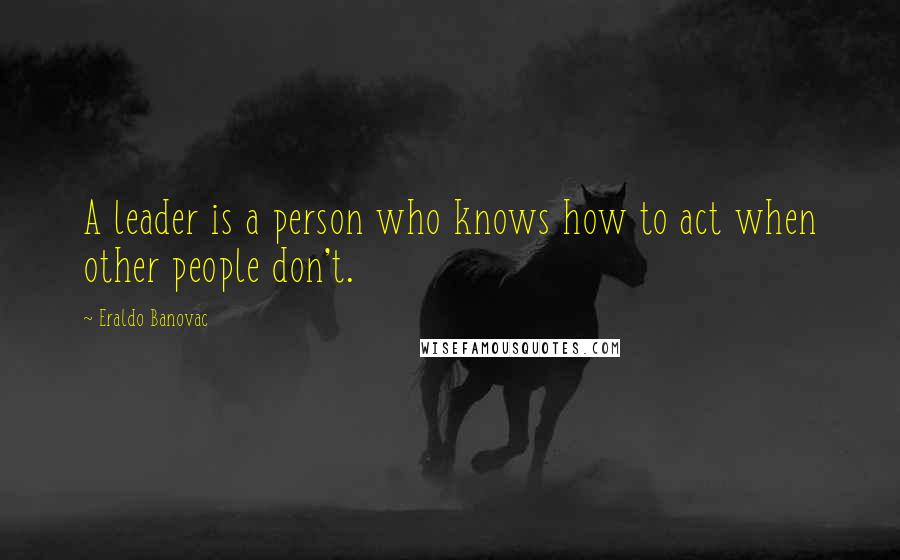 Eraldo Banovac Quotes: A leader is a person who knows how to act when other people don't.