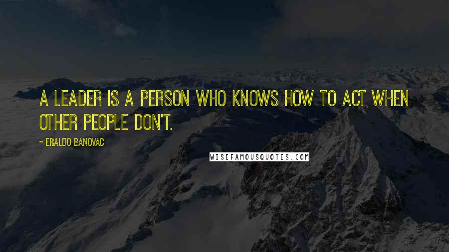 Eraldo Banovac Quotes: A leader is a person who knows how to act when other people don't.