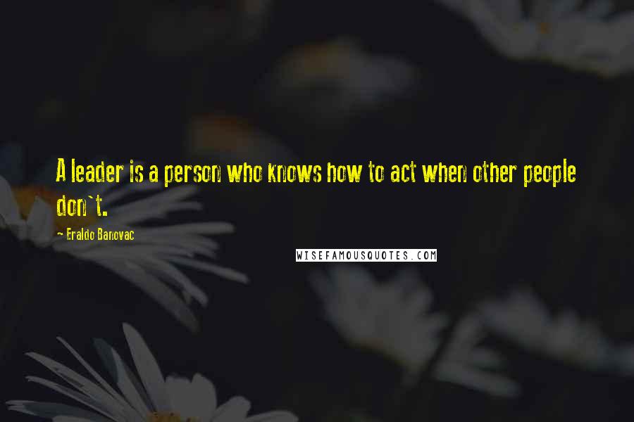 Eraldo Banovac Quotes: A leader is a person who knows how to act when other people don't.