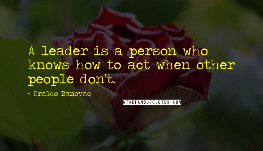 Eraldo Banovac Quotes: A leader is a person who knows how to act when other people don't.