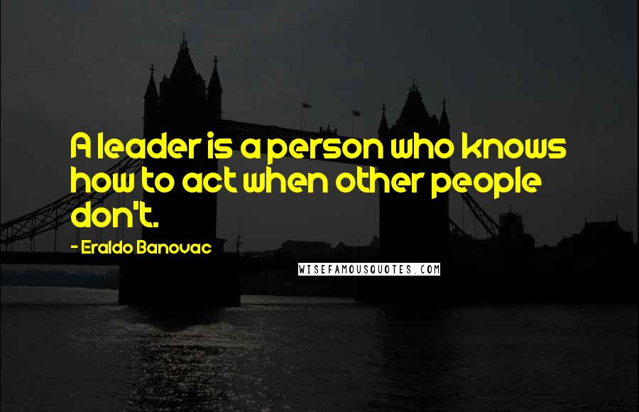 Eraldo Banovac Quotes: A leader is a person who knows how to act when other people don't.