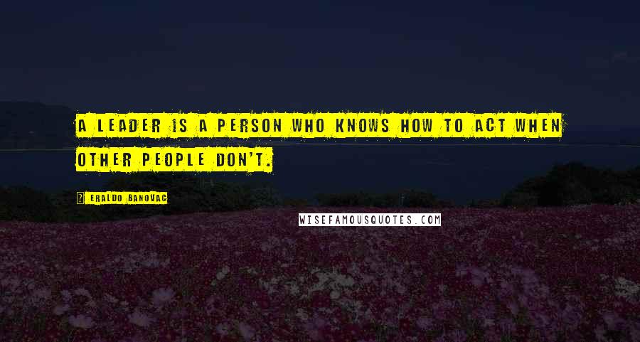 Eraldo Banovac Quotes: A leader is a person who knows how to act when other people don't.