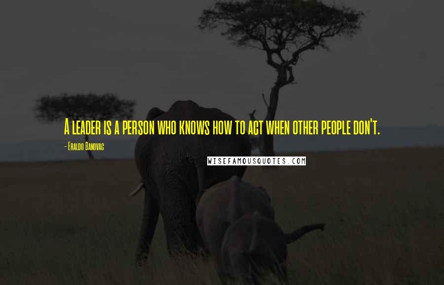 Eraldo Banovac Quotes: A leader is a person who knows how to act when other people don't.