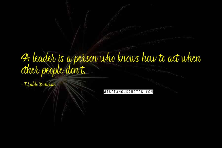 Eraldo Banovac Quotes: A leader is a person who knows how to act when other people don't.