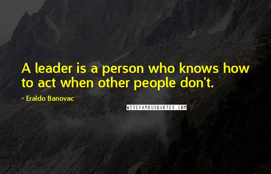 Eraldo Banovac Quotes: A leader is a person who knows how to act when other people don't.