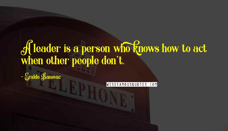 Eraldo Banovac Quotes: A leader is a person who knows how to act when other people don't.