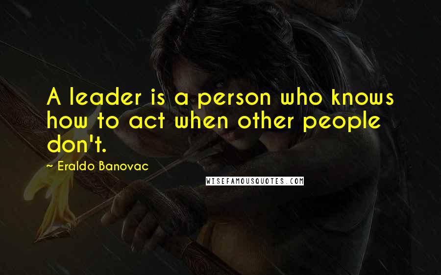 Eraldo Banovac Quotes: A leader is a person who knows how to act when other people don't.