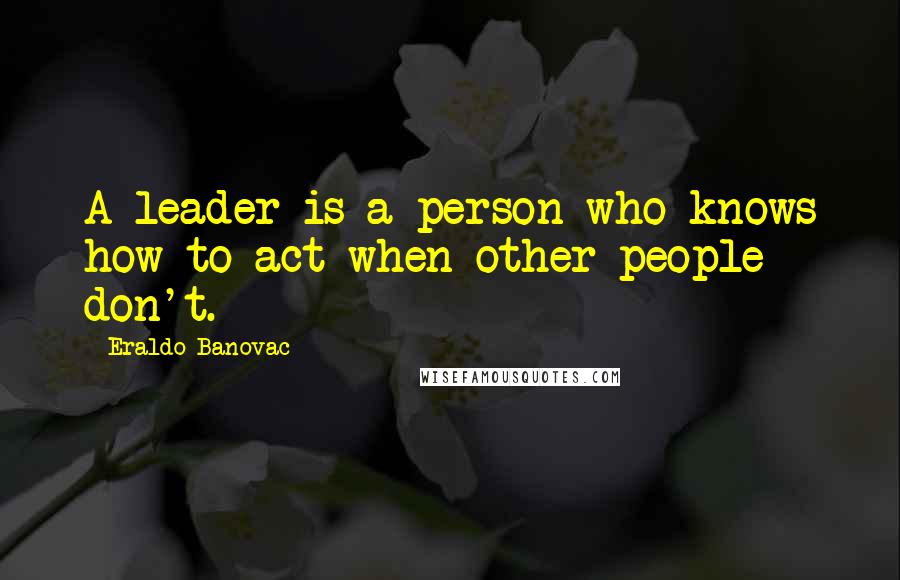 Eraldo Banovac Quotes: A leader is a person who knows how to act when other people don't.