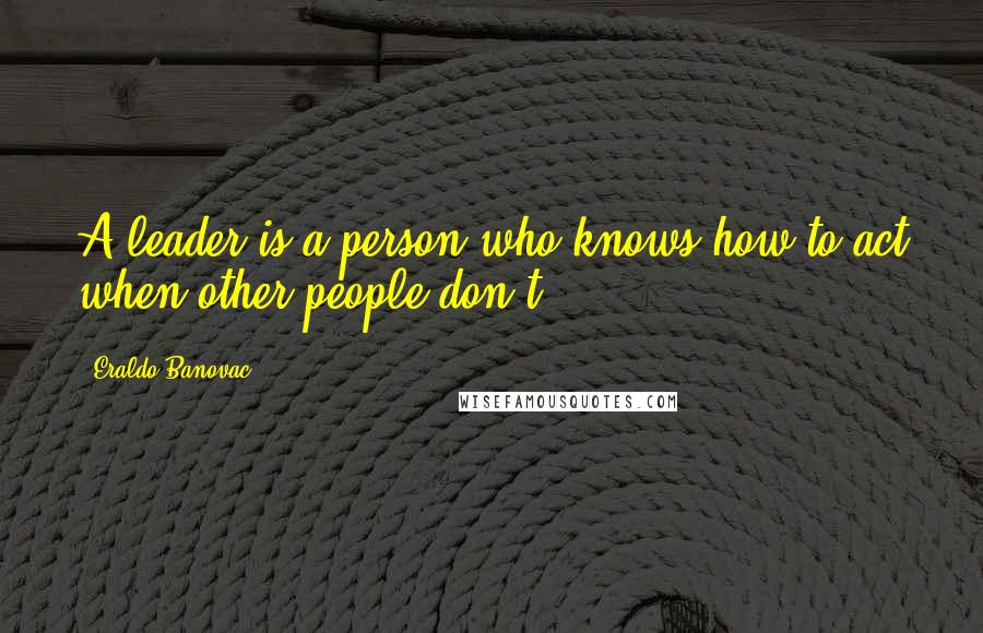Eraldo Banovac Quotes: A leader is a person who knows how to act when other people don't.
