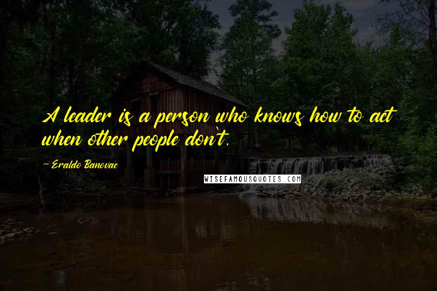 Eraldo Banovac Quotes: A leader is a person who knows how to act when other people don't.