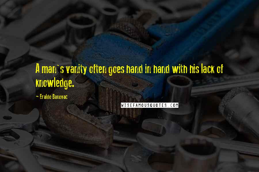 Eraldo Banovac Quotes: A man's vanity often goes hand in hand with his lack of knowledge.