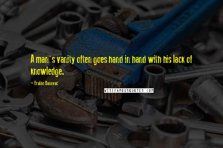 Eraldo Banovac Quotes: A man's vanity often goes hand in hand with his lack of knowledge.