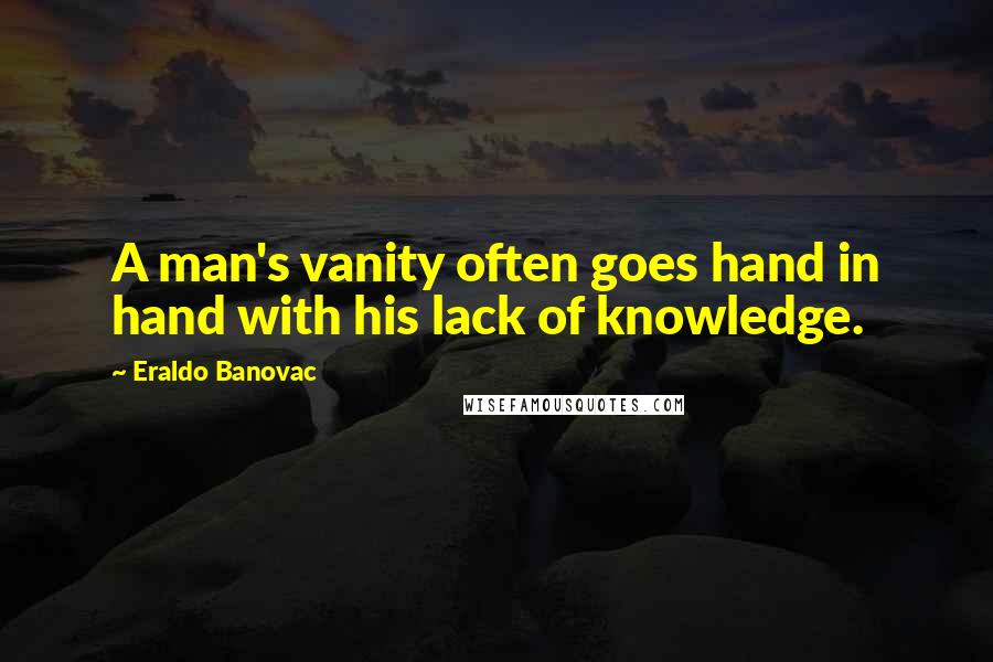 Eraldo Banovac Quotes: A man's vanity often goes hand in hand with his lack of knowledge.