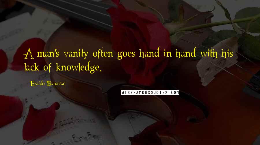 Eraldo Banovac Quotes: A man's vanity often goes hand in hand with his lack of knowledge.