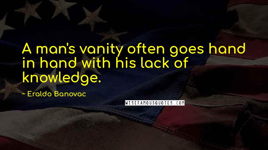 Eraldo Banovac Quotes: A man's vanity often goes hand in hand with his lack of knowledge.