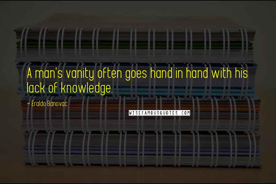 Eraldo Banovac Quotes: A man's vanity often goes hand in hand with his lack of knowledge.