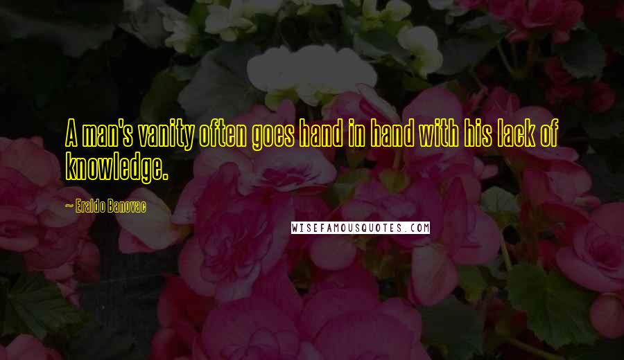 Eraldo Banovac Quotes: A man's vanity often goes hand in hand with his lack of knowledge.