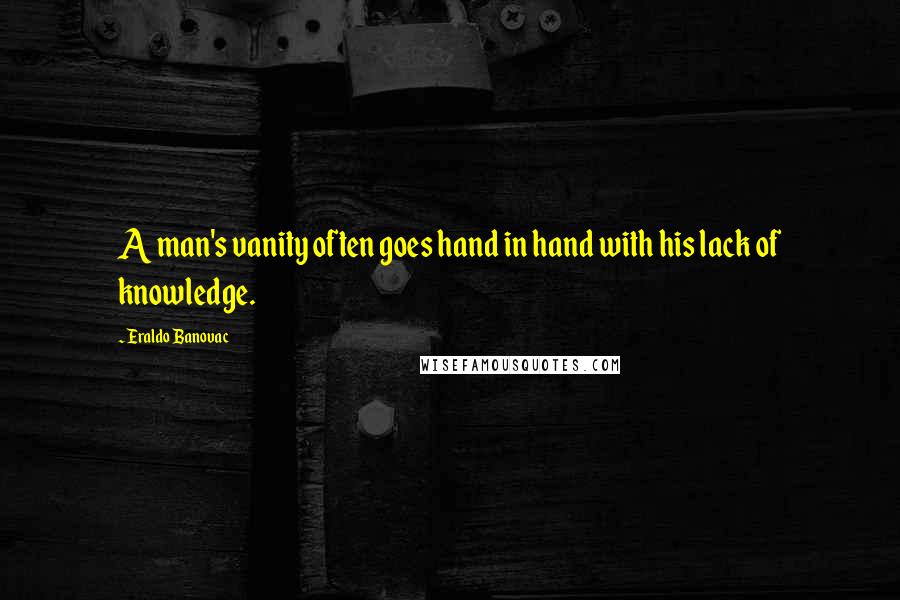 Eraldo Banovac Quotes: A man's vanity often goes hand in hand with his lack of knowledge.