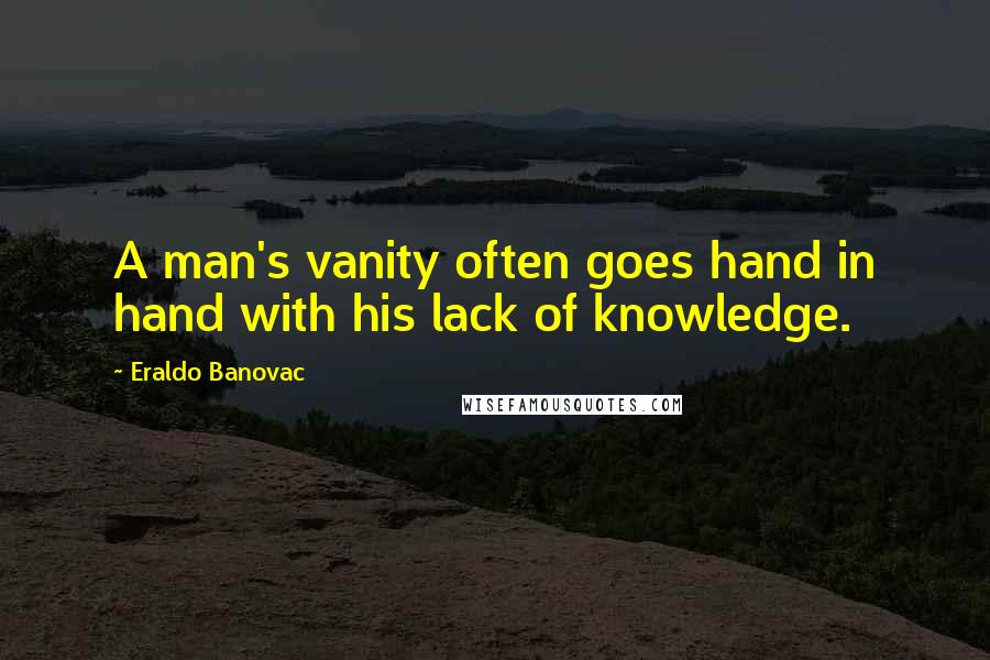 Eraldo Banovac Quotes: A man's vanity often goes hand in hand with his lack of knowledge.