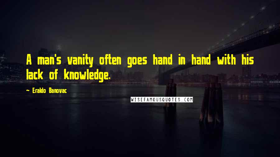 Eraldo Banovac Quotes: A man's vanity often goes hand in hand with his lack of knowledge.