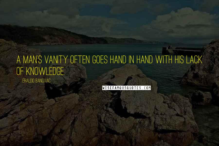 Eraldo Banovac Quotes: A man's vanity often goes hand in hand with his lack of knowledge.
