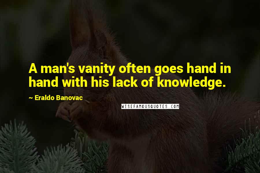 Eraldo Banovac Quotes: A man's vanity often goes hand in hand with his lack of knowledge.