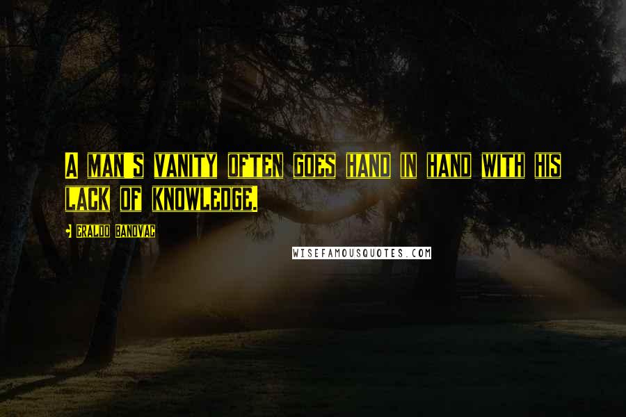 Eraldo Banovac Quotes: A man's vanity often goes hand in hand with his lack of knowledge.