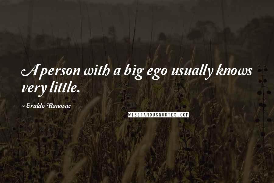 Eraldo Banovac Quotes: A person with a big ego usually knows very little.