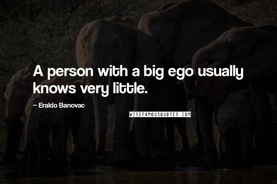 Eraldo Banovac Quotes: A person with a big ego usually knows very little.