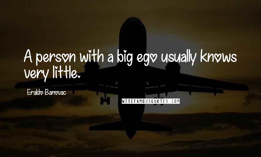 Eraldo Banovac Quotes: A person with a big ego usually knows very little.