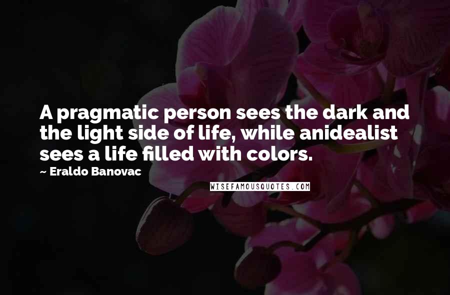 Eraldo Banovac Quotes: A pragmatic person sees the dark and the light side of life, while anidealist sees a life filled with colors.