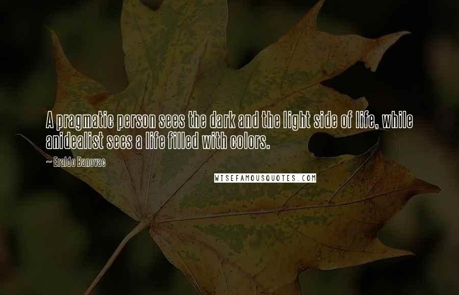 Eraldo Banovac Quotes: A pragmatic person sees the dark and the light side of life, while anidealist sees a life filled with colors.