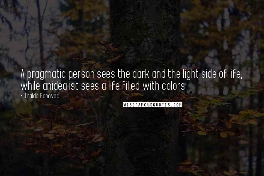 Eraldo Banovac Quotes: A pragmatic person sees the dark and the light side of life, while anidealist sees a life filled with colors.