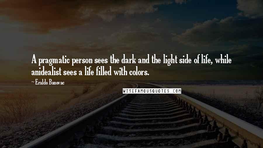 Eraldo Banovac Quotes: A pragmatic person sees the dark and the light side of life, while anidealist sees a life filled with colors.