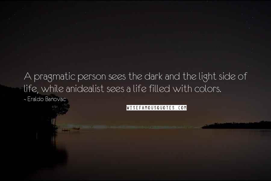 Eraldo Banovac Quotes: A pragmatic person sees the dark and the light side of life, while anidealist sees a life filled with colors.