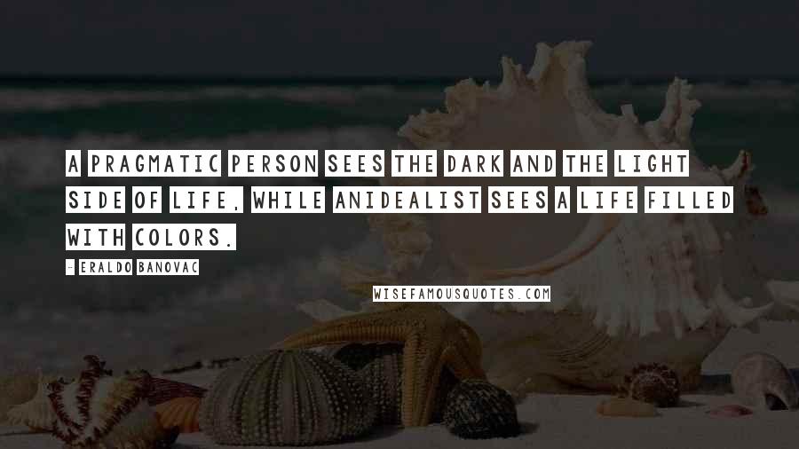 Eraldo Banovac Quotes: A pragmatic person sees the dark and the light side of life, while anidealist sees a life filled with colors.