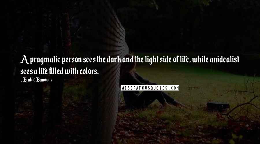 Eraldo Banovac Quotes: A pragmatic person sees the dark and the light side of life, while anidealist sees a life filled with colors.