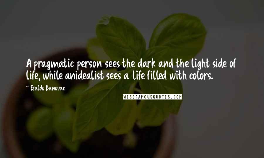 Eraldo Banovac Quotes: A pragmatic person sees the dark and the light side of life, while anidealist sees a life filled with colors.