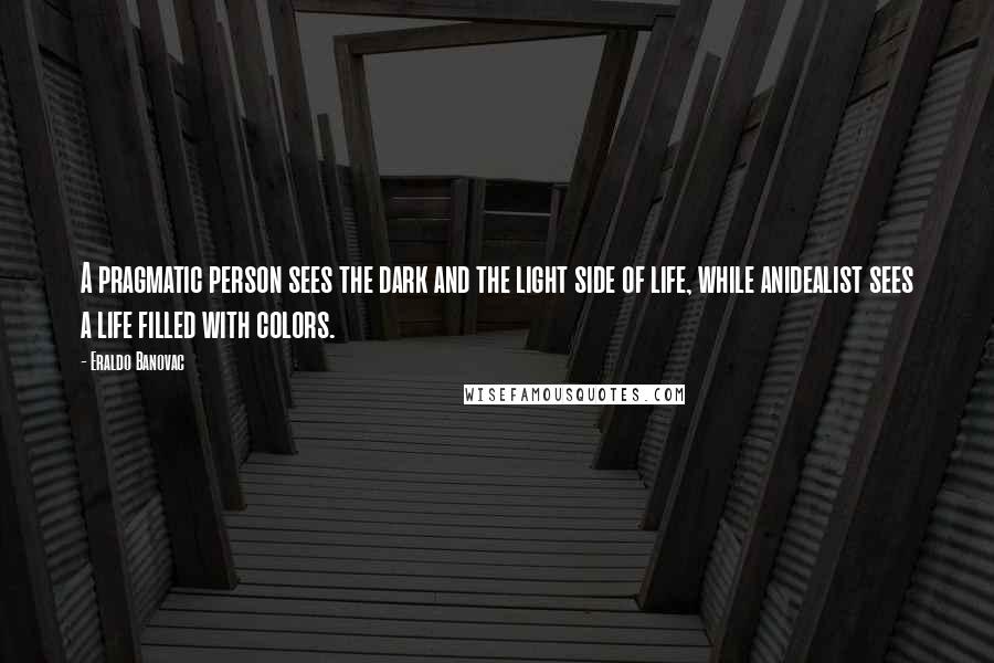 Eraldo Banovac Quotes: A pragmatic person sees the dark and the light side of life, while anidealist sees a life filled with colors.