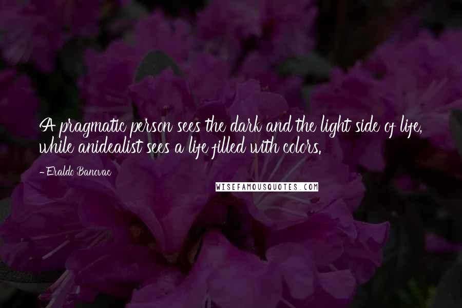 Eraldo Banovac Quotes: A pragmatic person sees the dark and the light side of life, while anidealist sees a life filled with colors.