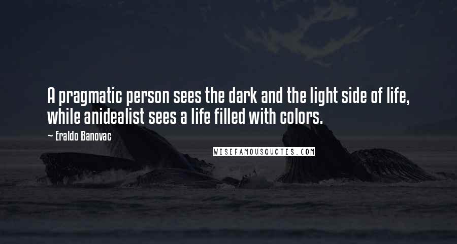 Eraldo Banovac Quotes: A pragmatic person sees the dark and the light side of life, while anidealist sees a life filled with colors.