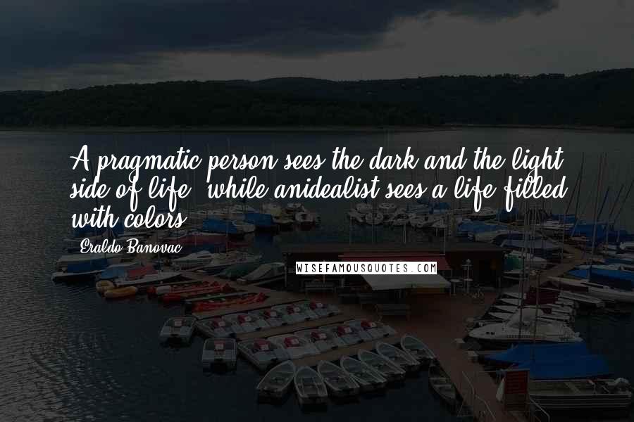 Eraldo Banovac Quotes: A pragmatic person sees the dark and the light side of life, while anidealist sees a life filled with colors.