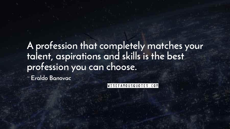 Eraldo Banovac Quotes: A profession that completely matches your talent, aspirations and skills is the best profession you can choose.