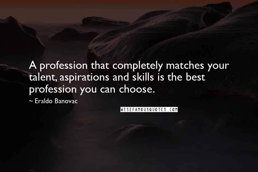 Eraldo Banovac Quotes: A profession that completely matches your talent, aspirations and skills is the best profession you can choose.