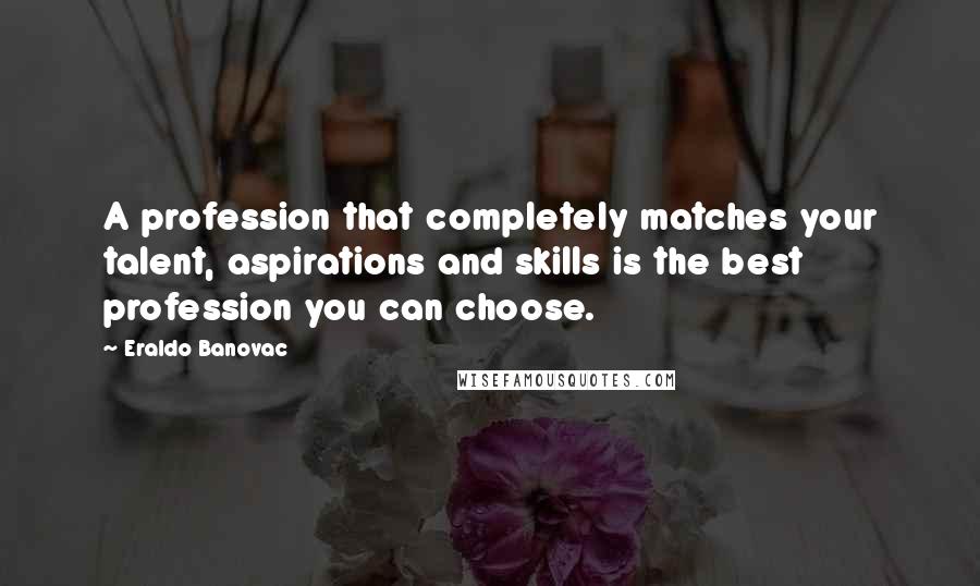 Eraldo Banovac Quotes: A profession that completely matches your talent, aspirations and skills is the best profession you can choose.