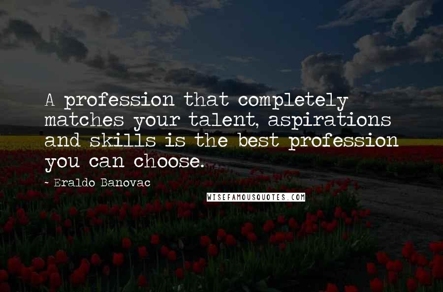 Eraldo Banovac Quotes: A profession that completely matches your talent, aspirations and skills is the best profession you can choose.