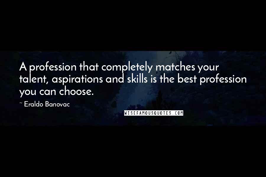 Eraldo Banovac Quotes: A profession that completely matches your talent, aspirations and skills is the best profession you can choose.