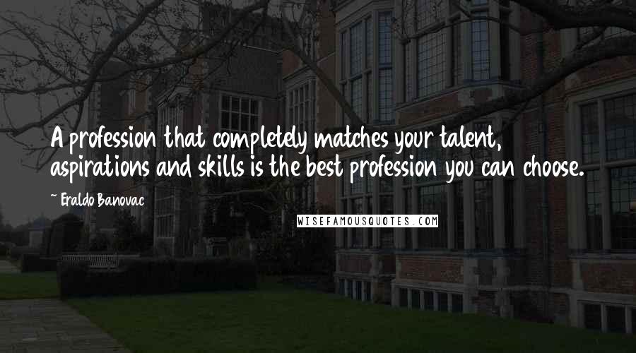 Eraldo Banovac Quotes: A profession that completely matches your talent, aspirations and skills is the best profession you can choose.